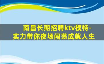 南昌长期招聘ktv模特-实力带你夜场闯荡成就人生